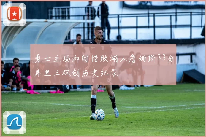 勇士主场加时惜败湖人詹姆斯33分库里三双创历史纪录