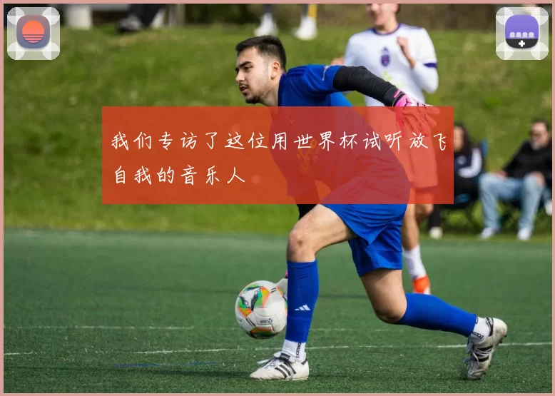 我们专访了这位用世界杯试听放飞自我的音乐人