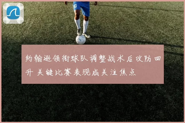 约翰逊领衔球队调整战术后攻防回升 关键比赛表现成关注焦点
