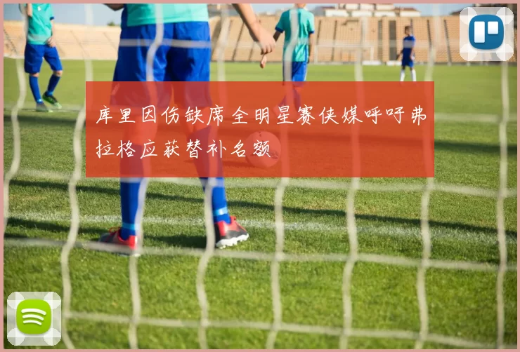 库里因伤缺席全明星赛侠媒呼吁弗拉格应获替补名额