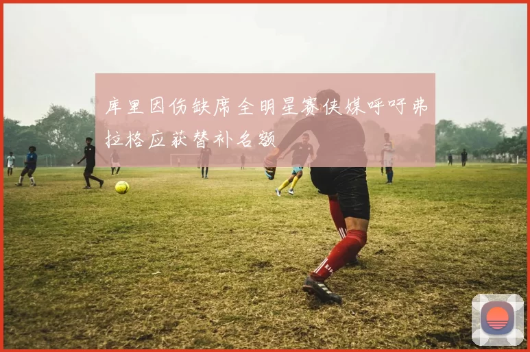 库里因伤缺席全明星赛侠媒呼吁弗拉格应获替补名额