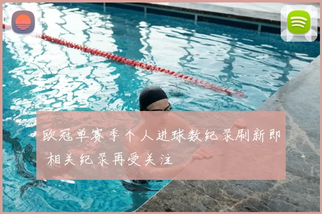 欧冠单赛季个人进球数纪录刷新即 相关纪录再受关注