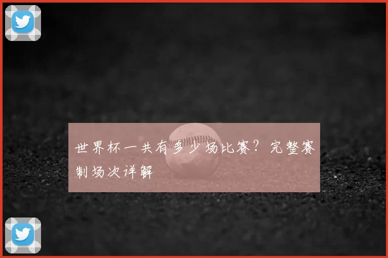 世界杯一共有多少场比赛?完整赛制场次详解