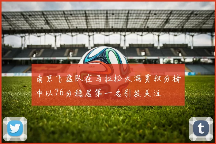 南京飞盘队在马拉松大满贯积分榜中以76分稳居第一名引发关注