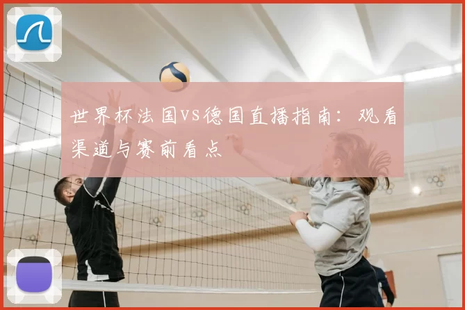 世界杯法国vs德国直播指南:观看渠道与赛前看点