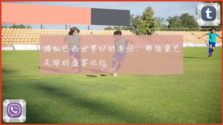 揭秘巴西世界杯的年份:那场桑巴足球的盛宴记忆