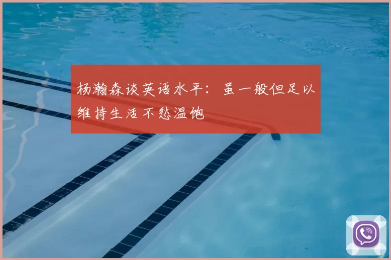 杨瀚森谈英语水平：虽一般但足以维持生活不愁温饱