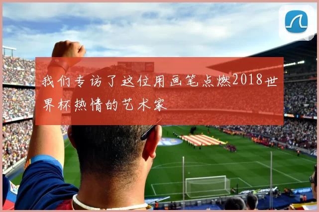 我们专访了这位用画笔点燃2018世界杯热情的艺术家