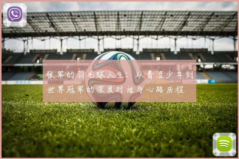 张军的羽毛球人生：从青涩少年到世界冠军的深度对话与心路历程