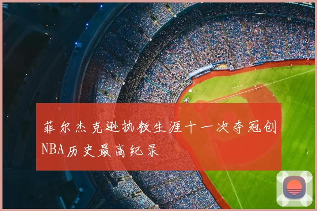 菲尔杰克逊执教生涯十一次夺冠创NBA历史最高纪录