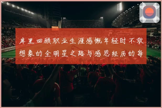 库里回顾职业生涯感慨年轻时不敢想象的全明星之路与感恩经历的每一步