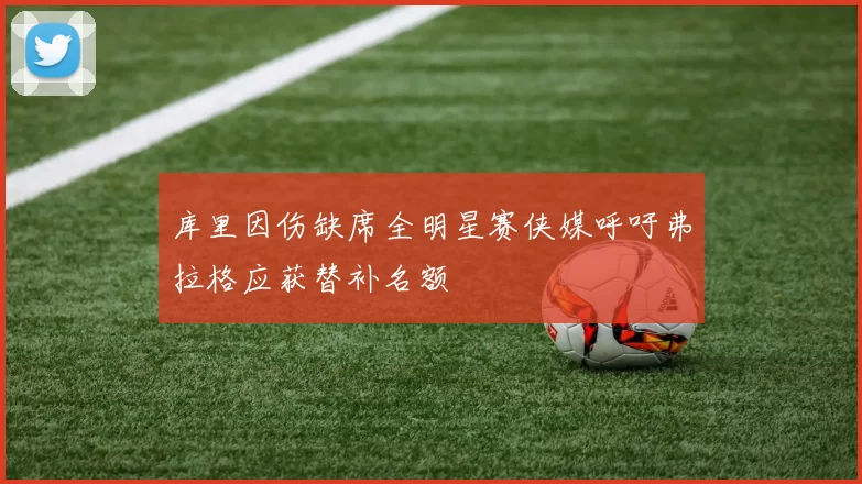 库里因伤缺席全明星赛侠媒呼吁弗拉格应获替补名额