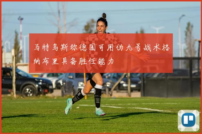 马特乌斯称德国可用伪九号战术格纳布里具备胜任能力