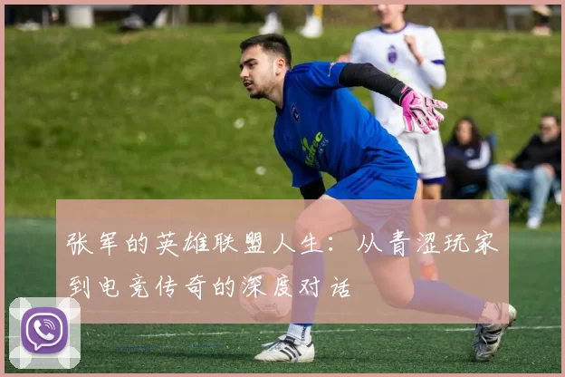 张军的英雄联盟人生:从青涩玩家到电竞传奇的深度对话