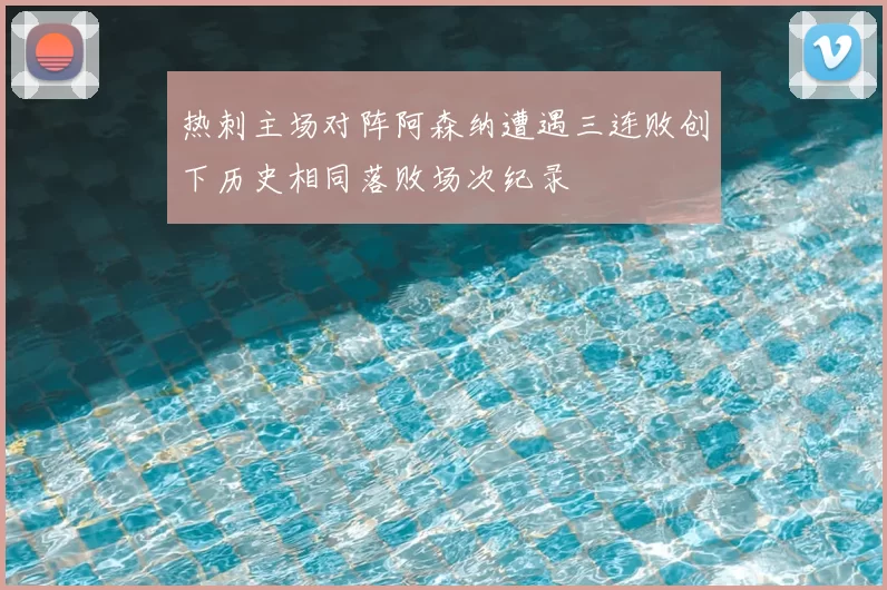 热刺主场对阵阿森纳遭遇三连败创下历史相同落败场次纪录