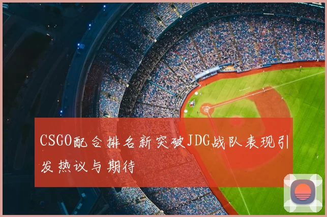 CSGO配合排名新突破JDG战队表现引发热议与期待