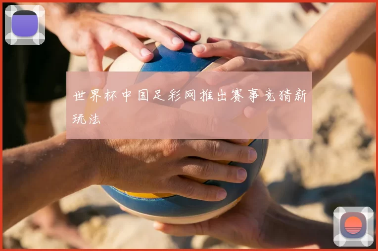 世界杯中国足彩网推出赛事竞猜新玩法