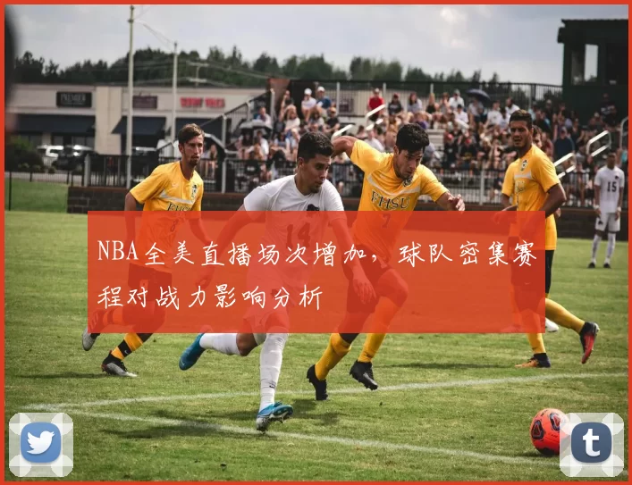 NBA全美直播场次增加，球队密集赛程对战力影响分析