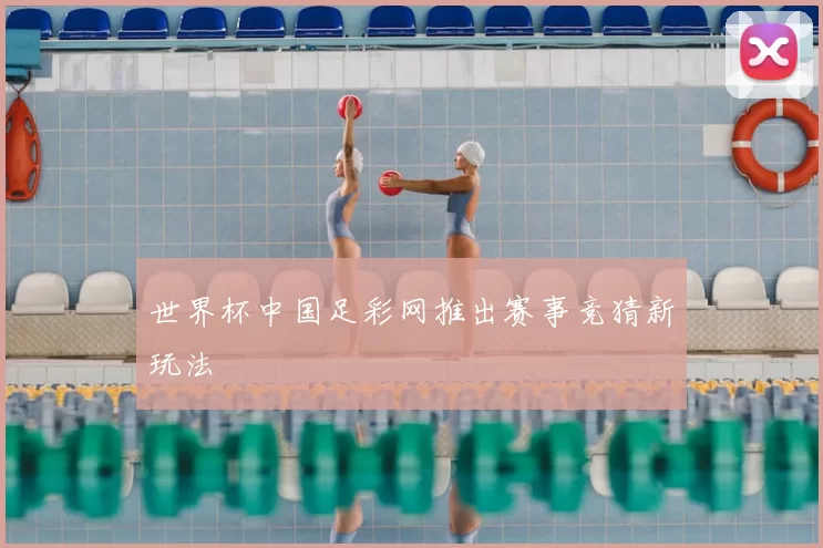 世界杯中国足彩网推出赛事竞猜新玩法