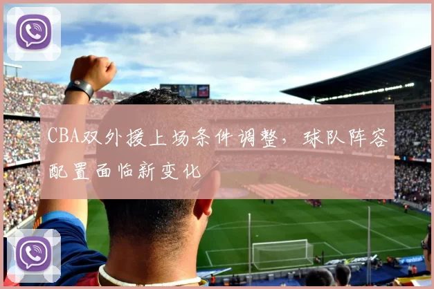 CBA双外援上场条件调整，球队阵容配置面临新变化