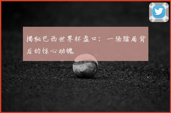 揭秘巴西世界杯盘口:一场赌局背后的惊心动魄