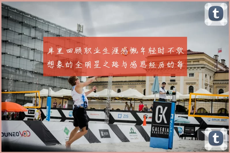 库里回顾职业生涯感慨年轻时不敢想象的全明星之路与感恩经历的每一步