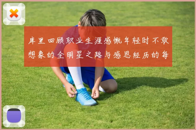 库里回顾职业生涯感慨年轻时不敢想象的全明星之路与感恩经历的每一步