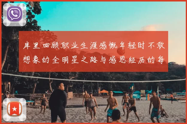 库里回顾职业生涯感慨年轻时不敢想象的全明星之路与感恩经历的每一步
