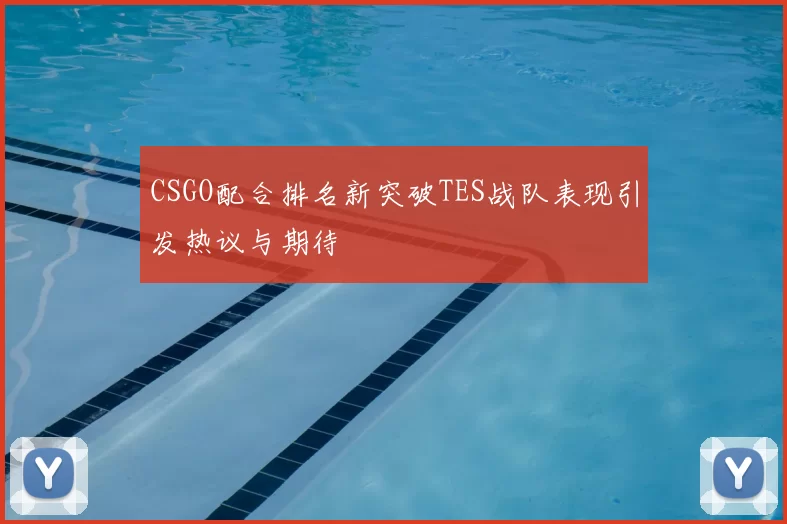 CSGO配合排名新突破TES战队表现引发热议与期待