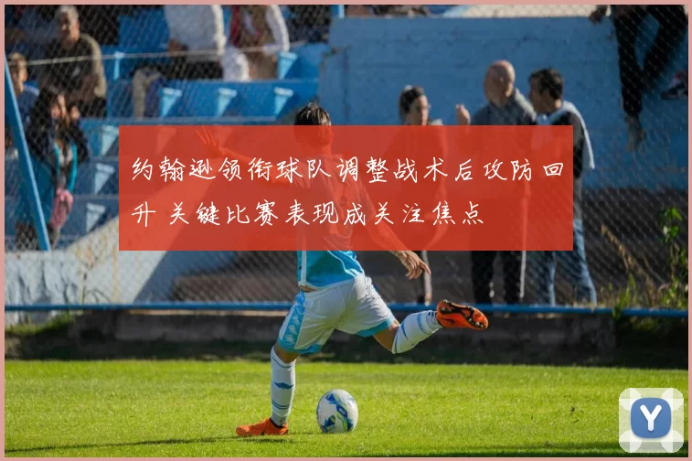 约翰逊领衔球队调整战术后攻防回升 关键比赛表现成关注焦点