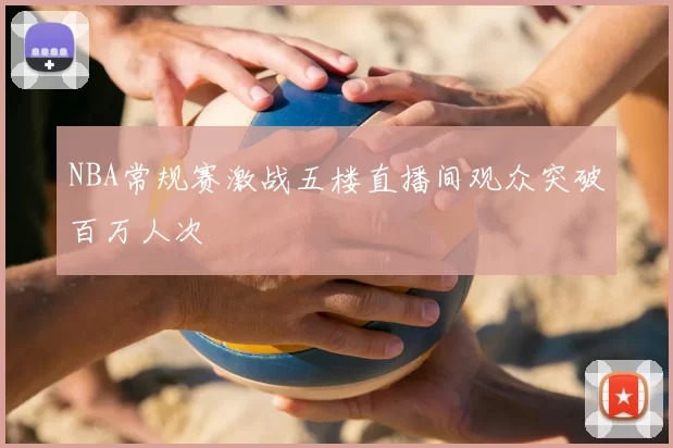 NBA常规赛激战五楼直播间观众突破百万人次