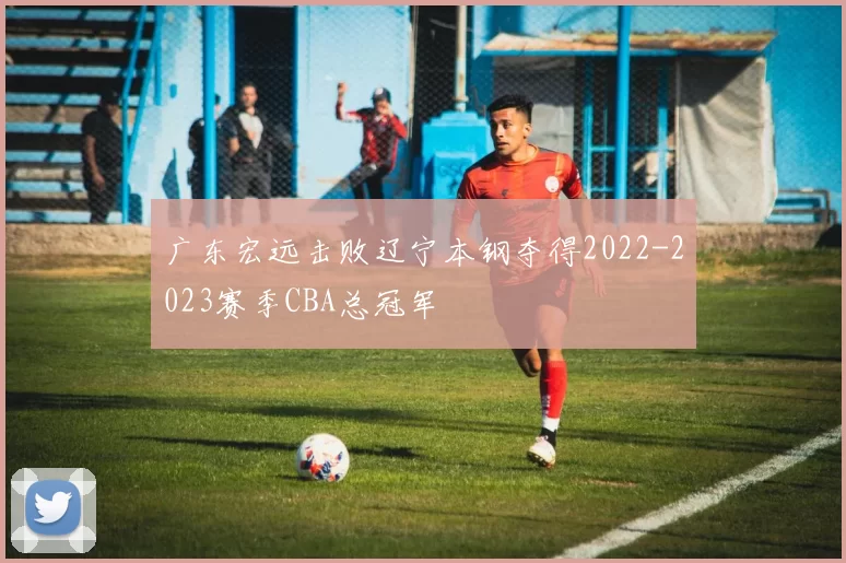 广东宏远击败辽宁本钢夺得2022-2023赛季CBA总冠军