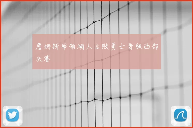 詹姆斯率领湖人击败勇士晋级西部决赛
