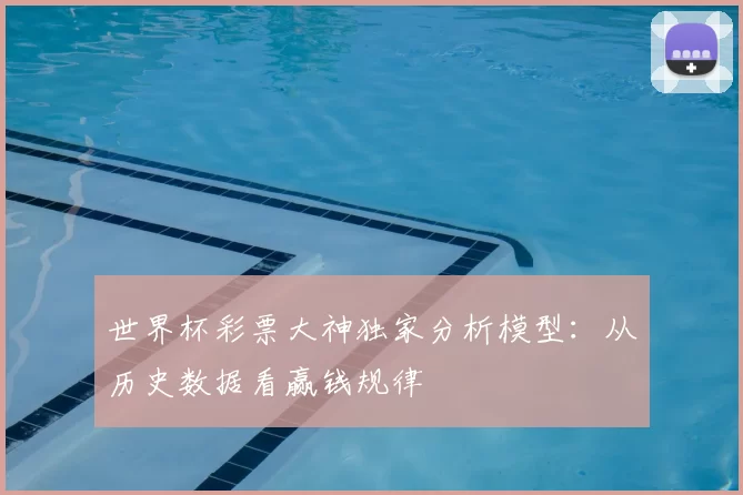 世界杯彩票大神独家分析模型:从历史数据看赢钱规律