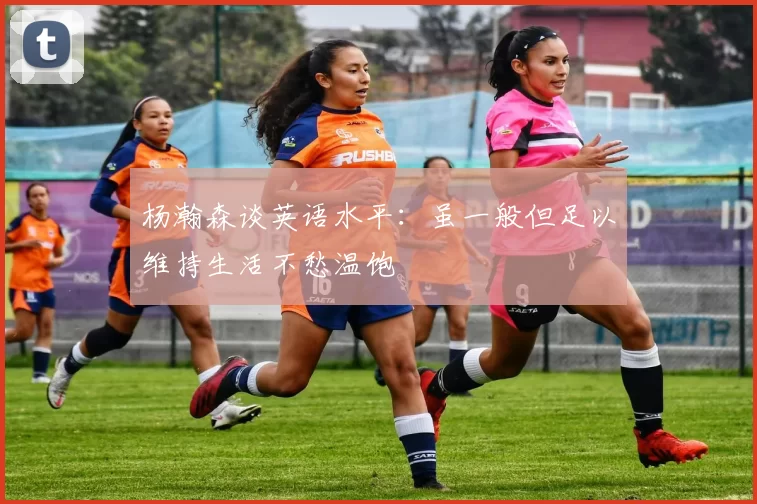 杨瀚森谈英语水平：虽一般但足以维持生活不愁温饱