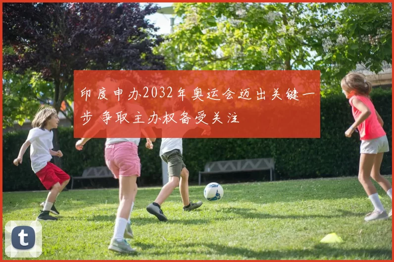 印度申办2032年奥运会迈出关键一步 争取主办权备受关注