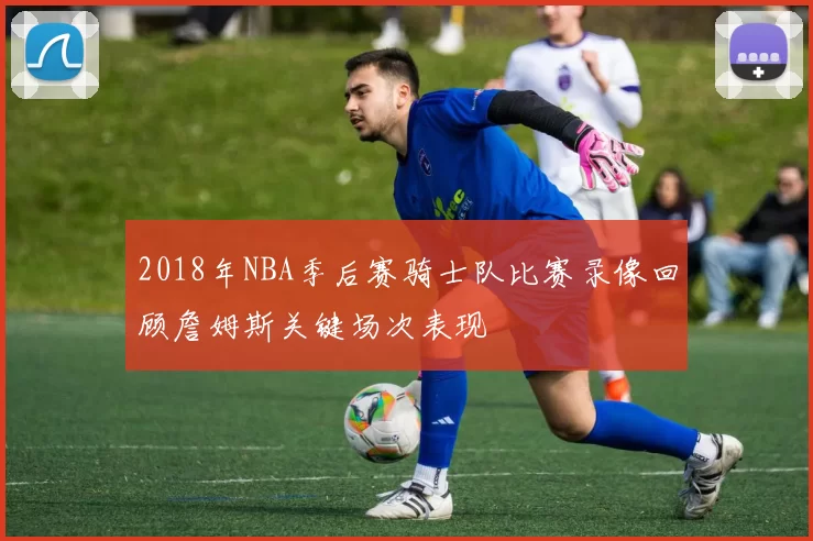 2018年NBA季后赛骑士队比赛录像回顾詹姆斯关键场次表现