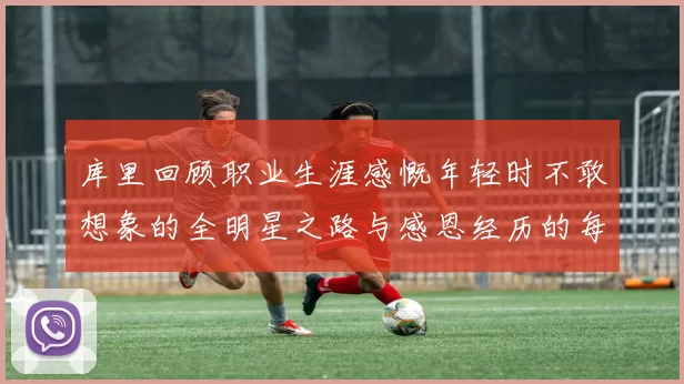 库里回顾职业生涯感慨年轻时不敢想象的全明星之路与感恩经历的每一步