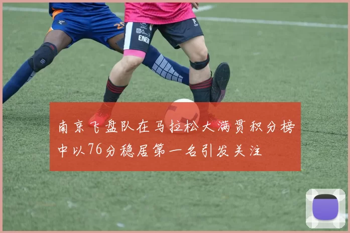 南京飞盘队在马拉松大满贯积分榜中以76分稳居第一名引发关注