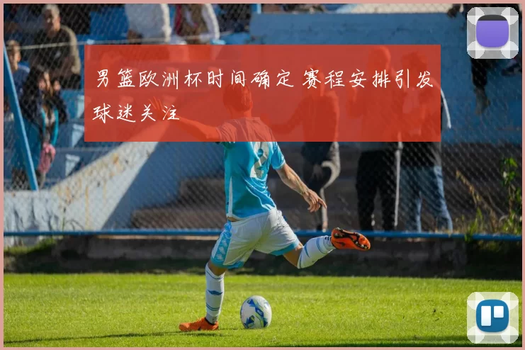 男篮欧洲杯时间确定 赛程安排引发球迷关注
