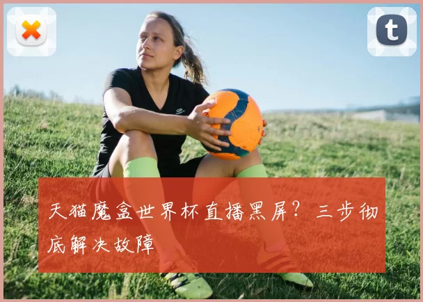 天猫魔盒世界杯直播黑屏？三步彻底解决故障