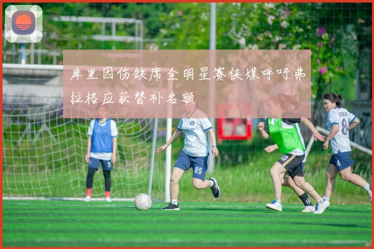 库里因伤缺席全明星赛侠媒呼吁弗拉格应获替补名额