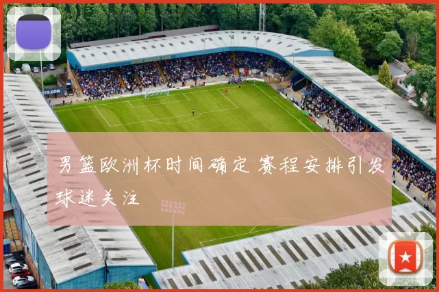 男篮欧洲杯时间确定 赛程安排引发球迷关注