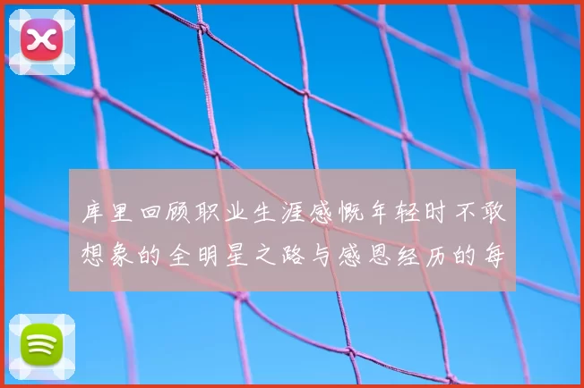 库里回顾职业生涯感慨年轻时不敢想象的全明星之路与感恩经历的每一步