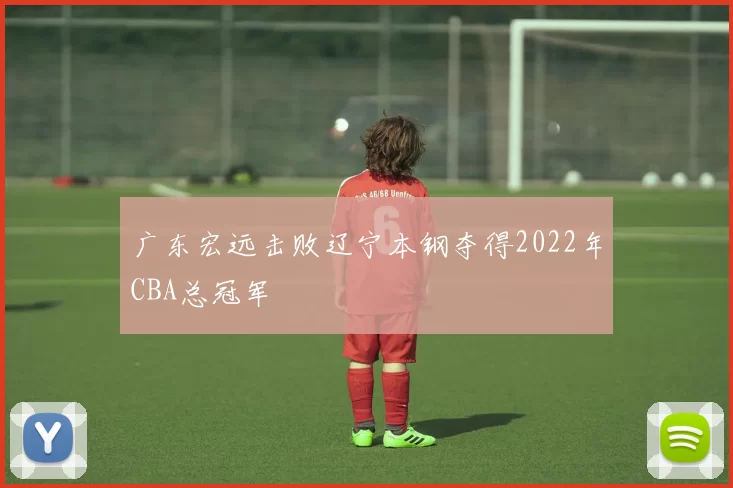 广东宏远击败辽宁本钢夺得2022年CBA总冠军