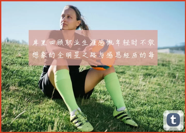 库里回顾职业生涯感慨年轻时不敢想象的全明星之路与感恩经历的每一步