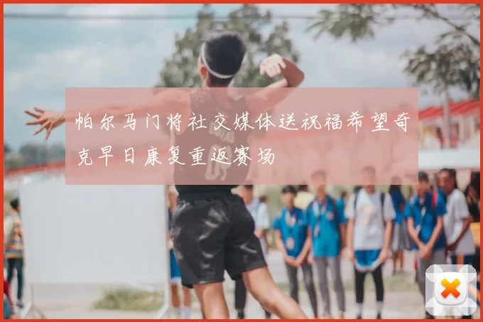 帕尔马门将社交媒体送祝福希望奇克早日康复重返赛场