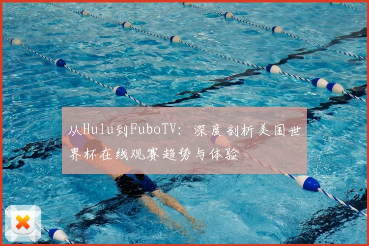 从Hulu到FuboTV:深度剖析美国世界杯在线观赛趋势与体验