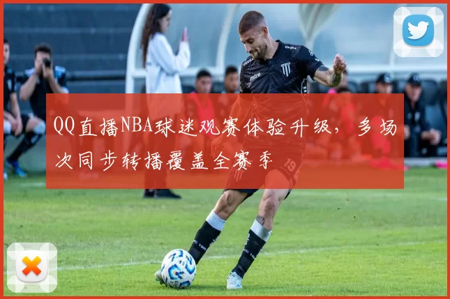 QQ直播NBA球迷观赛体验升级,多场次同步转播覆盖全赛季