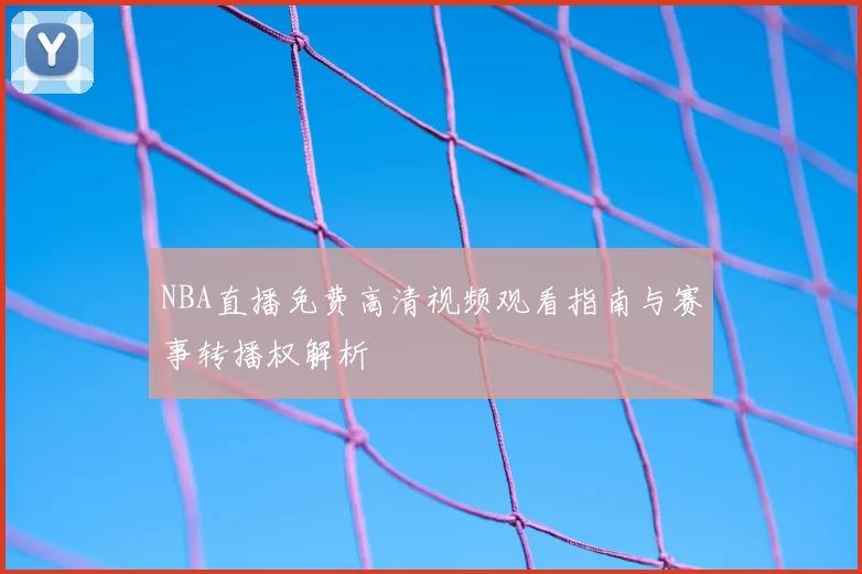 NBA直播免费高清视频观看指南与赛事转播权解析